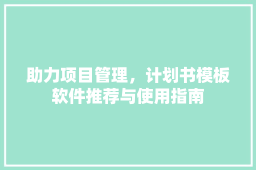 助力项目管理，计划书模板软件推荐与使用指南