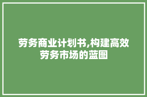 劳务商业计划书,构建高效劳务市场的蓝图