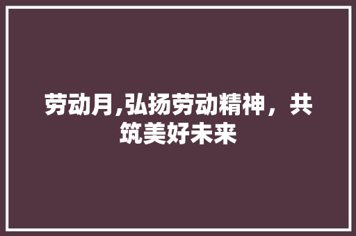 劳动月,弘扬劳动精神，共筑美好未来