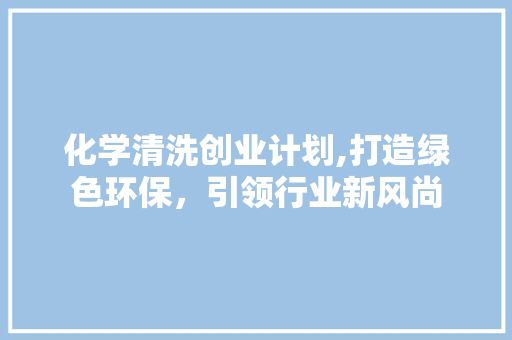 化学清洗创业计划,打造绿色环保，引领行业新风尚