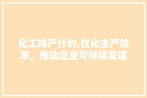 化工排产计划,优化生产效率，推动企业可持续发展