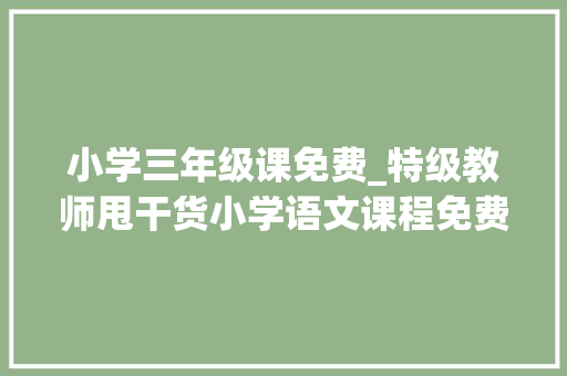 小学三年级课免费_特级教师甩干货小学语文课程免费学三年级沙漠玫瑰