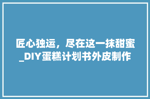 匠心独运，尽在这一抹甜蜜_DIY蛋糕计划书外皮制作介绍