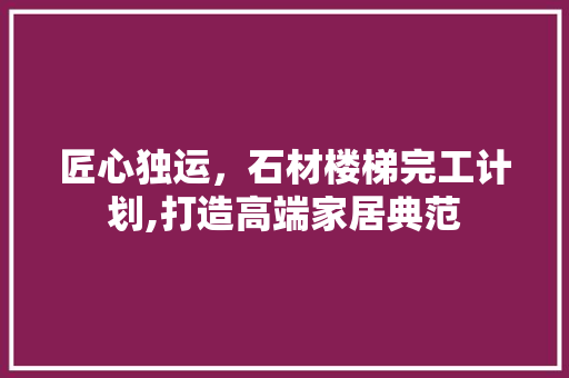 匠心独运，石材楼梯完工计划,打造高端家居典范