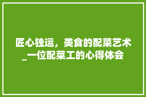 匠心独运，美食的配菜艺术_一位配菜工的心得体会 综述范文