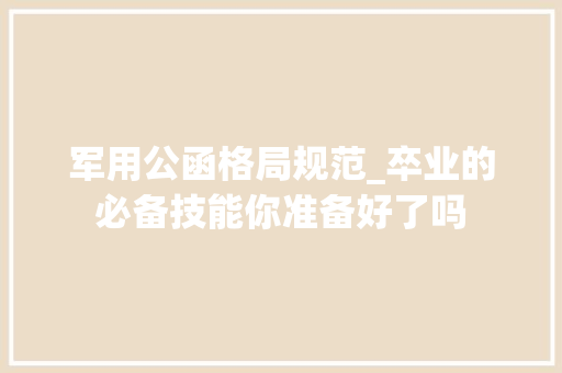 军用公函格局规范_卒业的必备技能你准备好了吗 学术范文