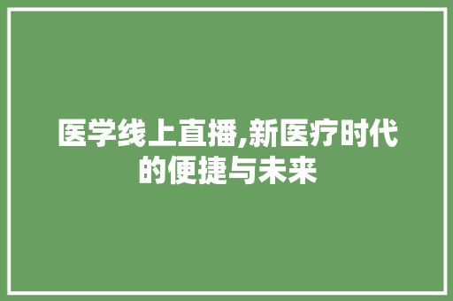 医学线上直播,新医疗时代的便捷与未来