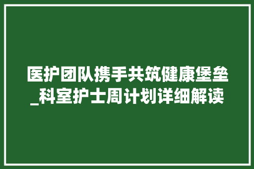 医护团队携手共筑健康堡垒_科室护士周计划详细解读