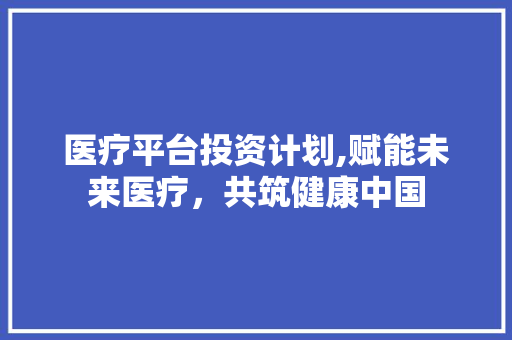 医疗平台投资计划,赋能未来医疗，共筑健康中国