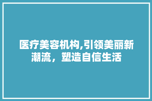 医疗美容机构,引领美丽新潮流，塑造自信生活