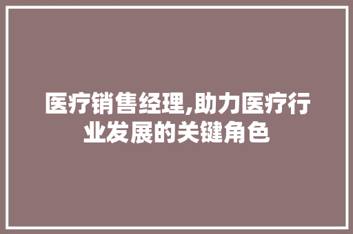 医疗销售经理,助力医疗行业发展的关键角色