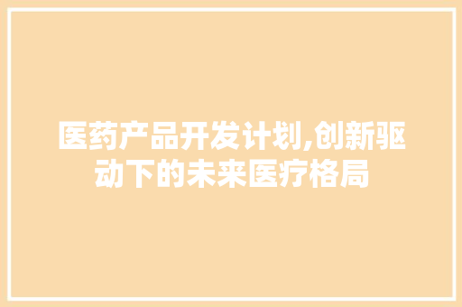 医药产品开发计划,创新驱动下的未来医疗格局