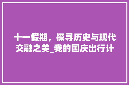 十一假期，探寻历史与现代交融之美_我的国庆出行计划