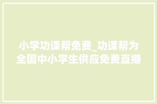 小学功课帮免费_功课帮为全国中小学生供应免费直播课2月3日开课