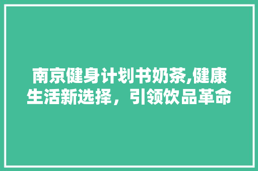 南京健身计划书奶茶,健康生活新选择，引领饮品革命