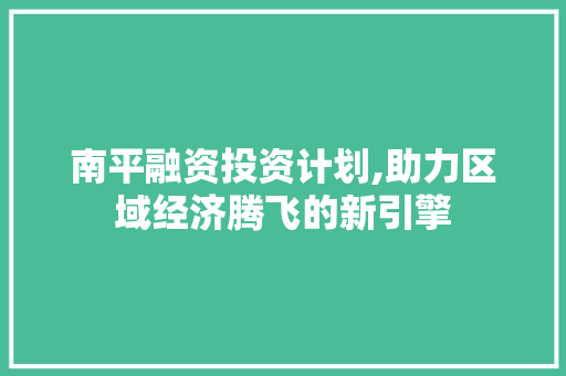 南平融资投资计划,助力区域经济腾飞的新引擎