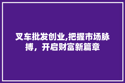 叉车批发创业,把握市场脉搏，开启财富新篇章