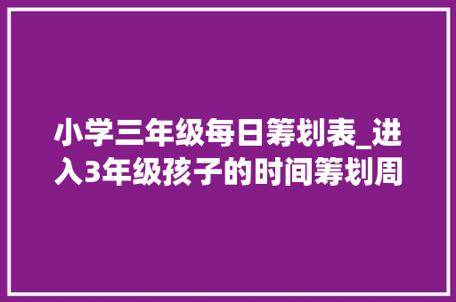 小学三年级每日筹划表_进入3年级孩子的时间筹划周末安排零花钱筹划 论文范文