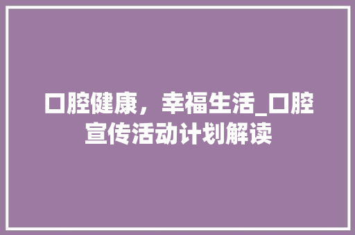 口腔健康，幸福生活_口腔宣传活动计划解读