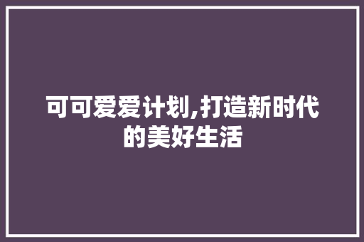 可可爱爱计划,打造新时代的美好生活