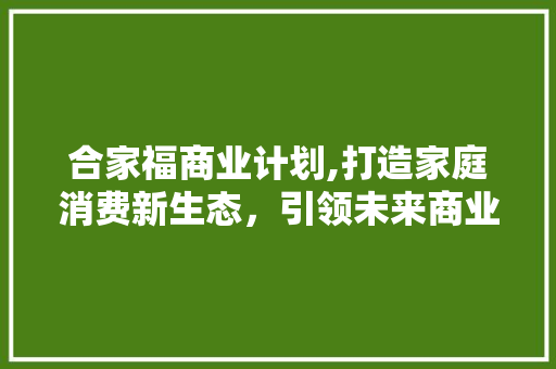 合家福商业计划,打造家庭消费新生态，引领未来商业潮流