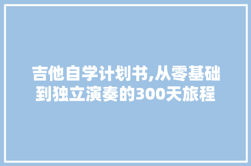 吉他自学计划书,从零基础到独立演奏的300天旅程