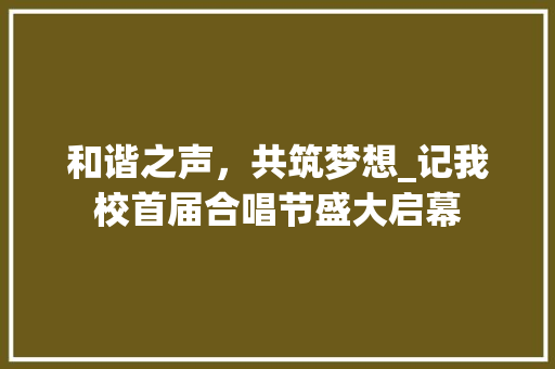 和谐之声，共筑梦想_记我校首届合唱节盛大启幕