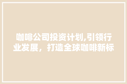 咖啡公司投资计划,引领行业发展，打造全球咖啡新标杆