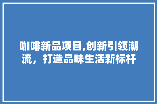 咖啡新品项目,创新引领潮流，打造品味生活新标杆