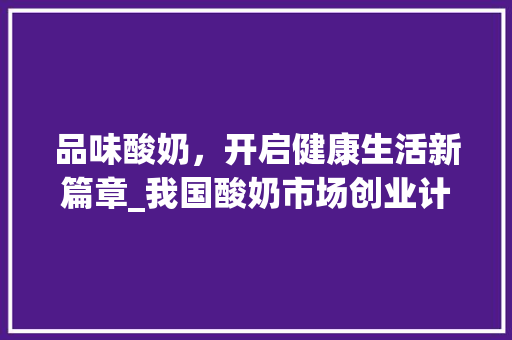 品味酸奶，开启健康生活新篇章_我国酸奶市场创业计划介绍