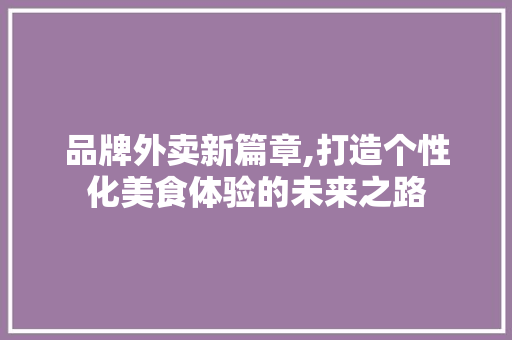 品牌外卖新篇章,打造个性化美食体验的未来之路