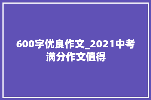 600字优良作文_2021中考满分作文值得