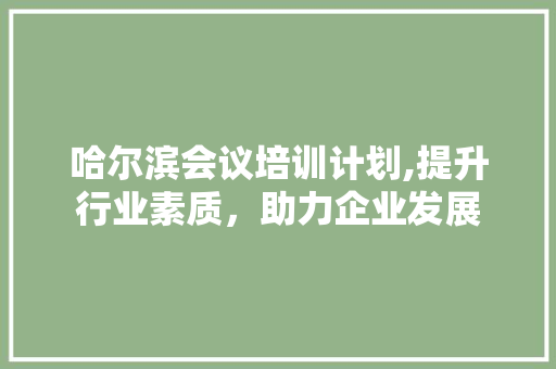 哈尔滨会议培训计划,提升行业素质，助力企业发展