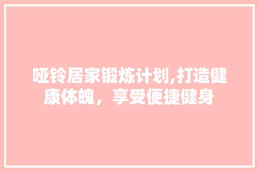 哑铃居家锻炼计划,打造健康体魄，享受便捷健身