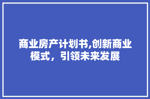 商业房产计划书,创新商业模式，引领未来发展