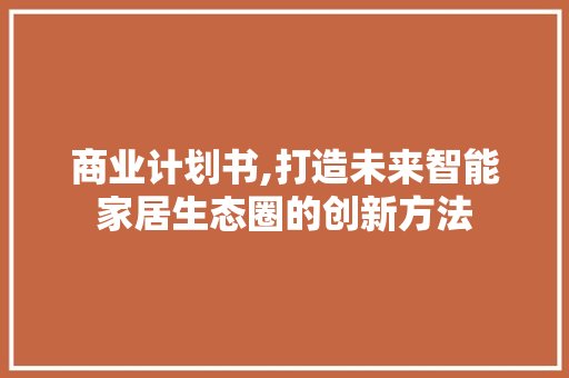 商业计划书,打造未来智能家居生态圈的创新方法