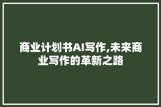 商业计划书AI写作,未来商业写作的革新之路