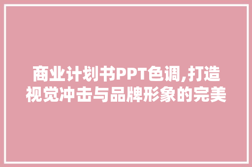 商业计划书PPT色调,打造视觉冲击与品牌形象的完美融合