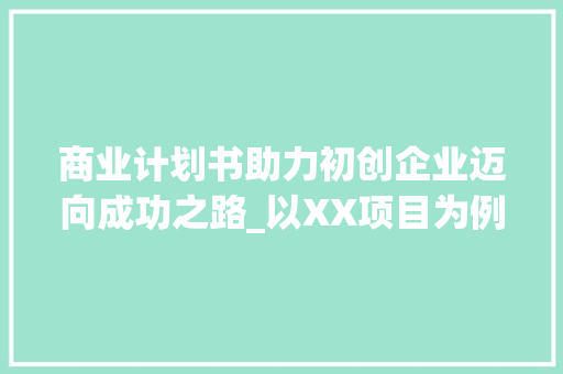 商业计划书助力初创企业迈向成功之路_以XX项目为例