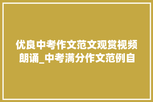 优良中考作文范文观赏视频朗诵_中考满分作文范例自我成长朗诵比赛