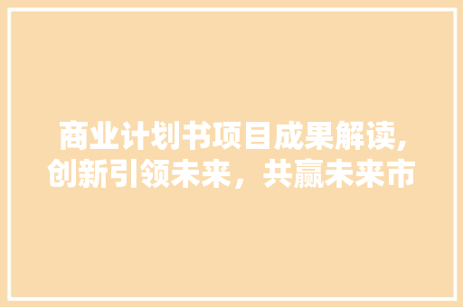 商业计划书项目成果解读,创新引领未来，共赢未来市场