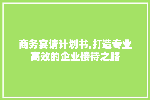 商务宴请计划书,打造专业高效的企业接待之路