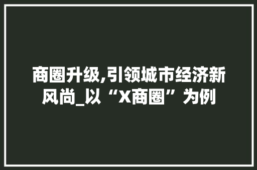 商圈升级,引领城市经济新风尚_以“X商圈”为例