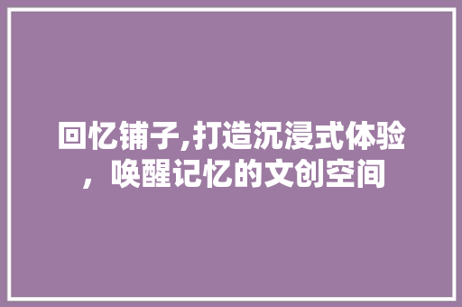 回忆铺子,打造沉浸式体验，唤醒记忆的文创空间