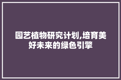 园艺植物研究计划,培育美好未来的绿色引擎 致辞范文