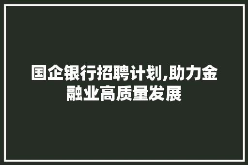 国企银行招聘计划,助力金融业高质量发展