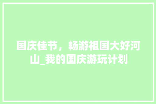 国庆佳节，畅游祖国大好河山_我的国庆游玩计划