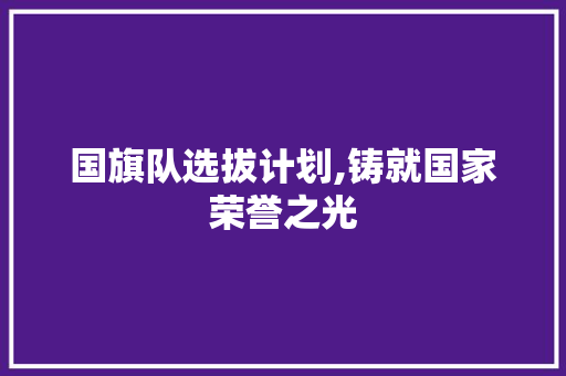 国旗队选拔计划,铸就国家荣誉之光