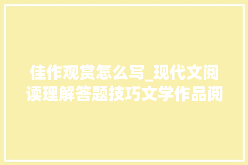 佳作观赏怎么写_现代文阅读理解答题技巧文学作品阅读之词语赏析附演习