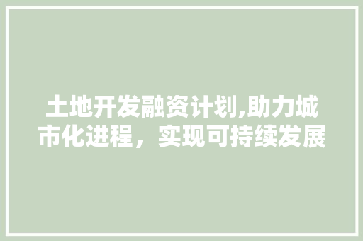 土地开发融资计划,助力城市化进程，实现可持续发展